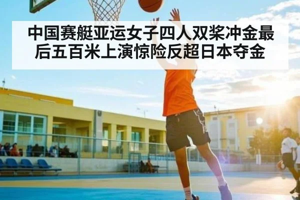 中国赛艇亚运女子四人双桨冲金最后五百米上演惊险反超日本夺金